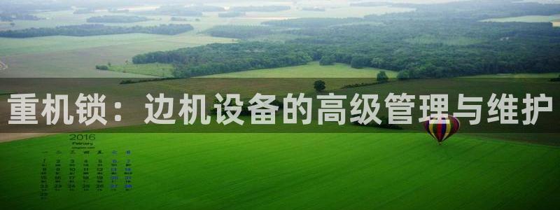 信誉辉达娱乐平台：重机锁：边机设备的高级管理与维护
