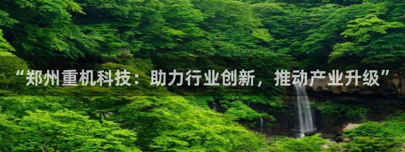 辉达娱乐彳75775：“郑州重机科技：助力行业创新，推动产业