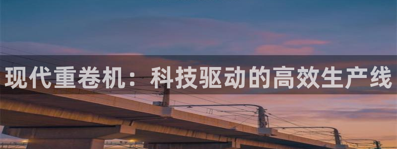 信誉辉达娱乐在线游戏：现代重卷机：科技驱动的高效生产线