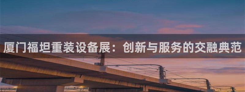 辉达娱乐体彩：厦门福坦重装设备展：创新与服务的交融典范