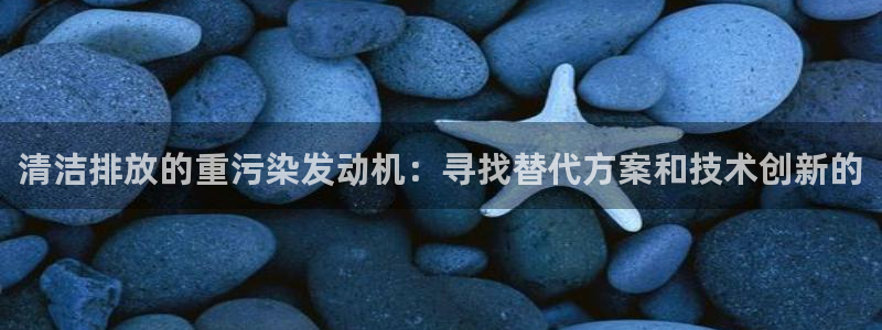 辉达平台官网下载：清洁排放的重污染发动机：寻找替代方案和技术