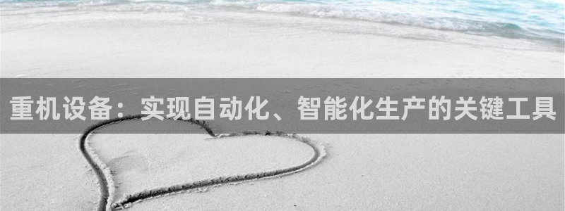 正规辉达娱乐平台：重机设备：实现自动化、智能化生产的关键工具