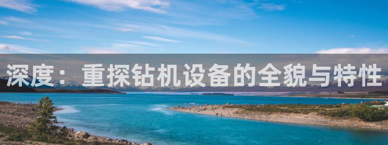 恒达娱乐辉70667：深度：重探钻机设备的全貌与特性