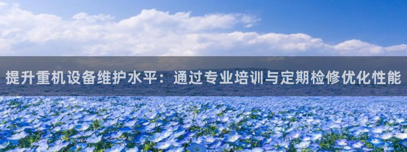 正规辉达娱乐平台：提升重机设备维护水平：通过专业培训与定期检