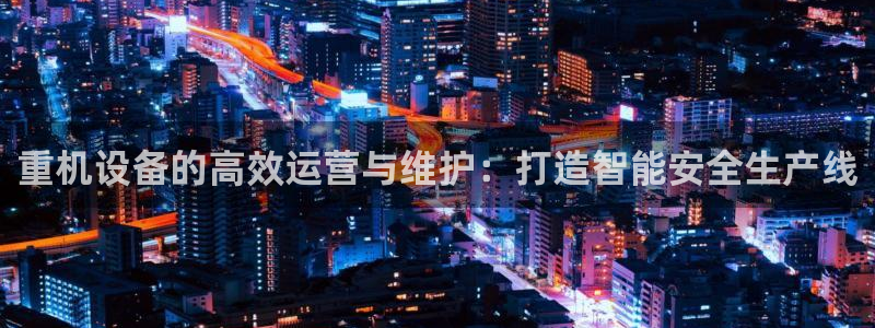 信誉辉达娱乐官方网址：重机设备的高效运营与维护：打造智能安全