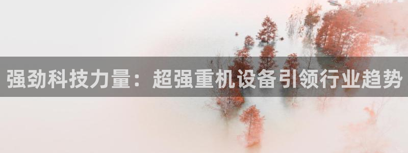 辉达娱乐彳75775：强劲科技力量：超强重机设备引领行业趋势