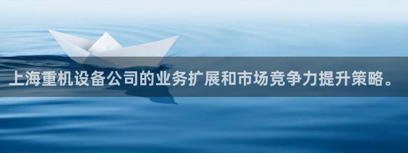 辉达娱乐官方网址：上海重机设备公司的业务扩展和市场竞争力提升