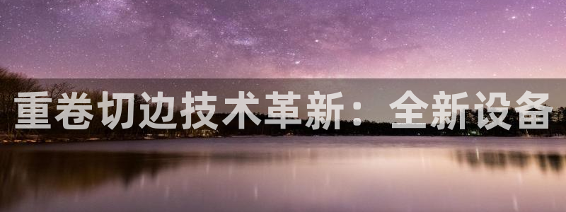 辉达娱乐线路检测：重卷切边技术革新：全新设备
