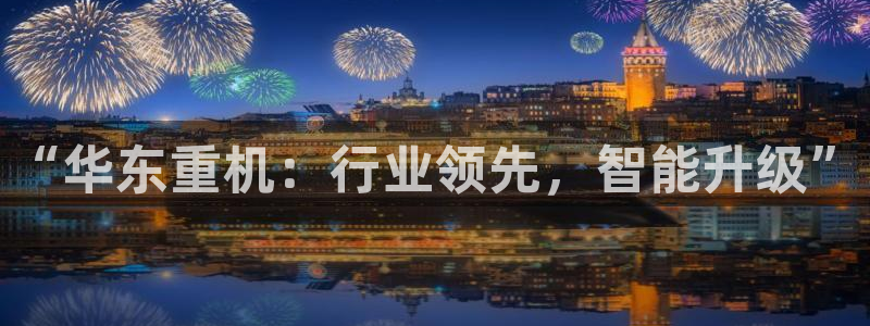 辉达娱乐福彩：“华东重机：行业领先，智能升级”