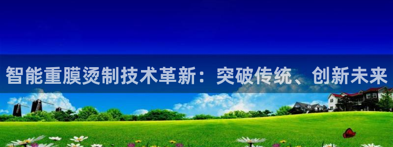 辉达平台官网网站：智能重膜烫制技术革新：突破传统、创新未来