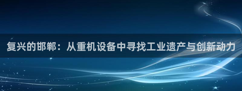辉达娱乐官网：复兴的邯郸：从重机设备中寻找工业遗产与创新动力