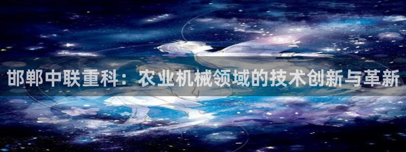 辉达平台娱乐怎么样：邯郸中联重科：农业机械领域的技术创新与革