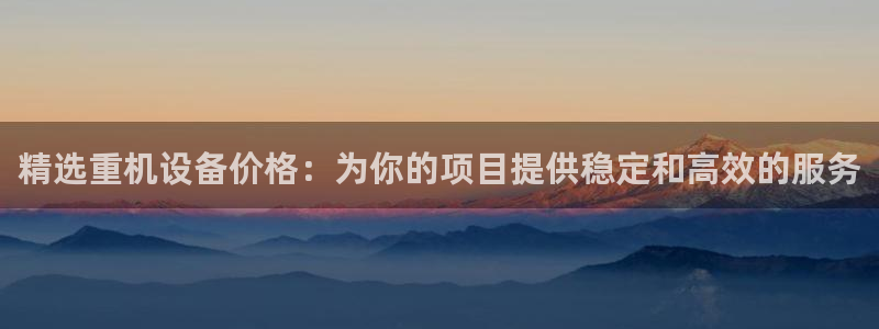 正规辉达娱乐开户注册:精选重机设备价格:为你的项目提供稳定和