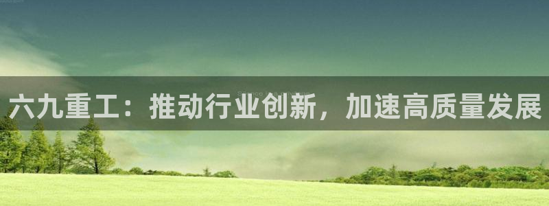 辉达平台注册资金多少:六九重工:推动行业创新,加速高质量发展
