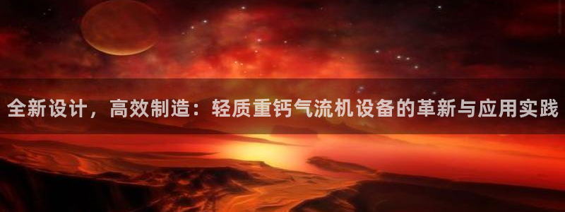 辉达娱乐兼职：全新设计，高效制造：轻质重钙气流机设备的革新与