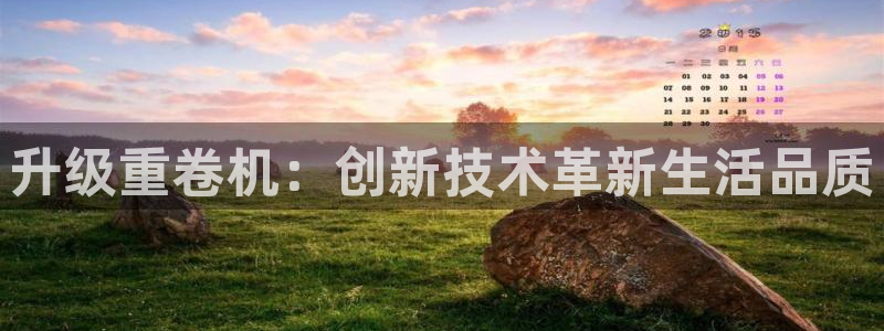 信誉辉达娱乐平台：升级重卷机：创新技术革新生活品质