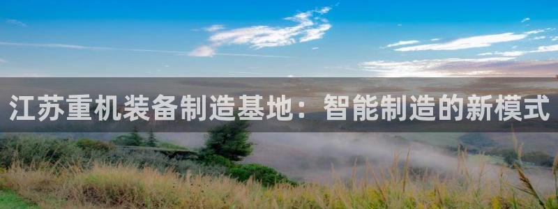 恒达娱乐辉70667：江苏重机装备制造基地：智能制造的新模式
