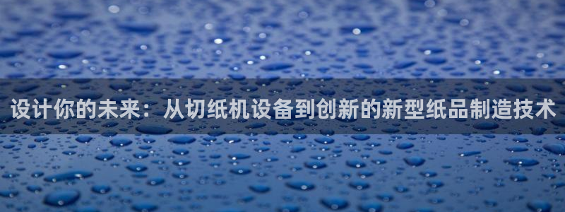 辉达娱乐己39444：设计你的未来：从切纸机设备到创新的新型