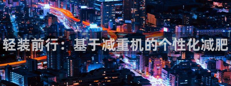 正规辉达娱乐开户注册：轻装前行：基于减重机的个性化减肥