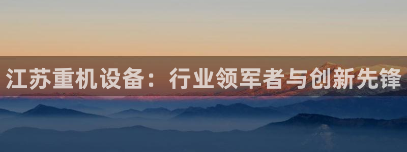 辉达娱乐电子游艺：江苏重机设备：行业领军者与创新先锋