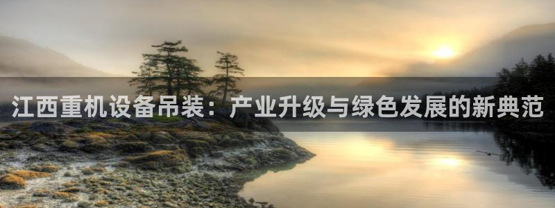 辉达平台注册流程：江西重机设备吊装：产业升级与绿色发展的新典