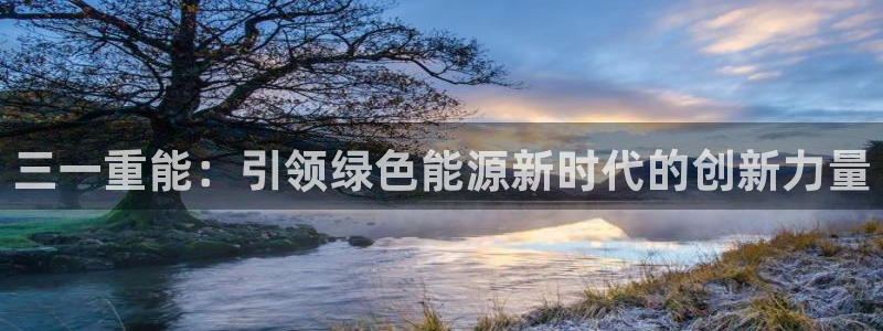 辉达娱乐丨39444：三一重能：引领绿色能源新时代的创新力量