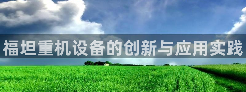 辉达娱乐时时彩平台：福坦重机设备的创新与应用实践