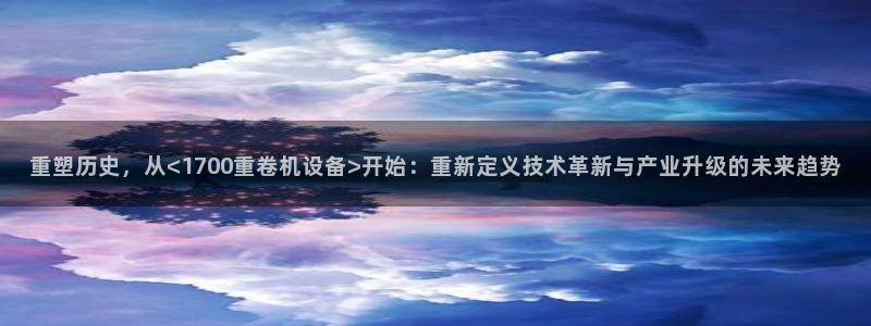 辉达娱乐 75505：重塑历史，从<1700重卷机设备>开始