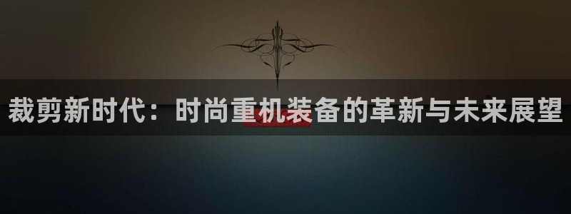 辉达娱乐平台：裁剪新时代：时尚重机装备的革新与未来展望