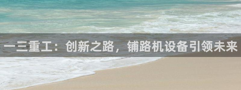 辉达娱乐体育竞猜：一三重工：创新之路，铺路机设备引领未来