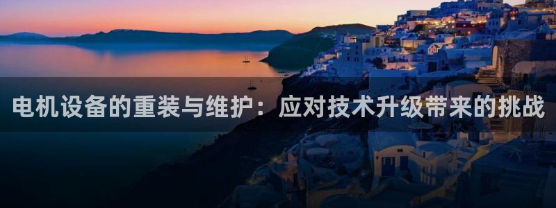 达娱乐辉70667：电机设备的重装与维护：应对技术升级带来的