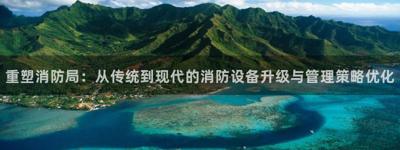 辉达娱乐下载：重塑消防局：从传统到现代的消防设备升级与管理策