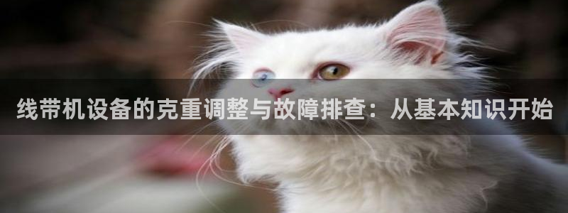 龙腾辉达电子娱乐：线带机设备的克重调整与故障排查：从基本知识