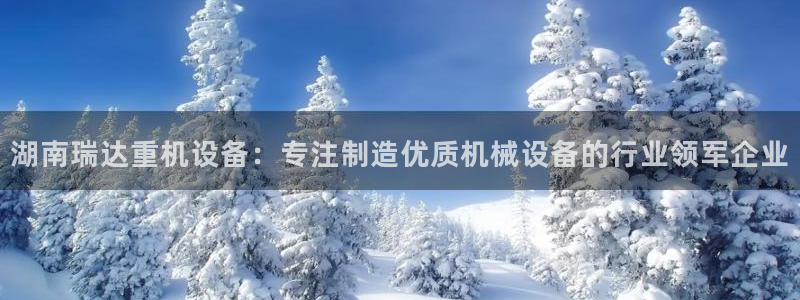 代理辉达娱乐：湖南瑞达重机设备：专注制造优质机械设备的行业领