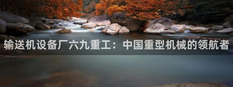 专业辉达娱乐官方网址：输送机设备厂六九重工：中国重型机械的领