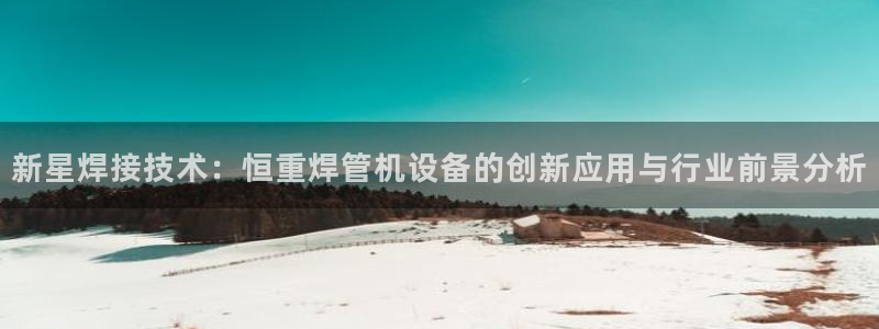 辉达娱乐分红：新星焊接技术：恒重焊管机设备的创新应用与行业前