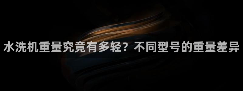 辉达娱乐可靠：水洗机重量究竟有多轻？不同型号的重量差异