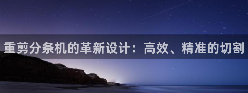 信誉辉达娱乐平台：重剪分条机的革新设计：高效、精准的切割
