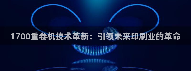 辉达娱乐时时彩：1700重卷机技术革新：引领未来印刷业的革命