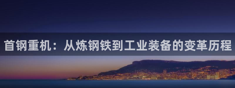 辉达娱乐重庆时时彩注册：首钢重机：从炼钢铁到工业装备的变革历