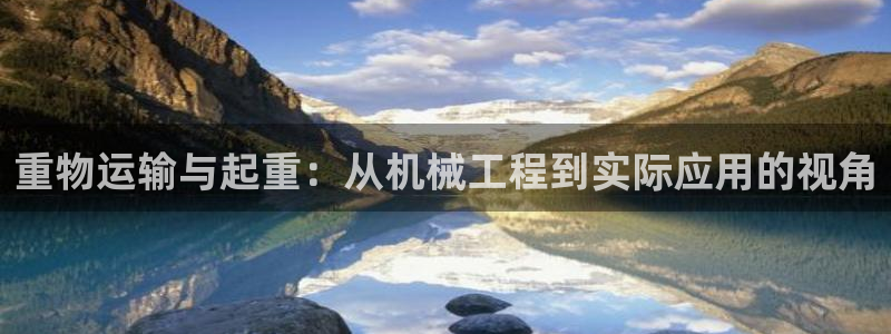 代理辉达娱乐：重物运输与起重：从机械工程到实际应用的视角