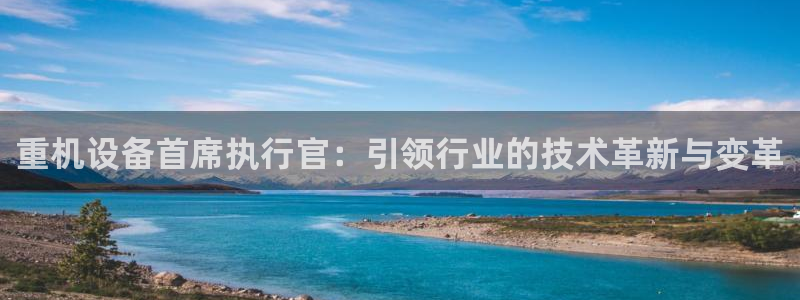 辉达娱乐五39444：重机设备首席执行官：引领行业的技术革新