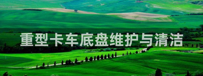 代理辉达娱乐平台：重型卡车底盘维护与清洁