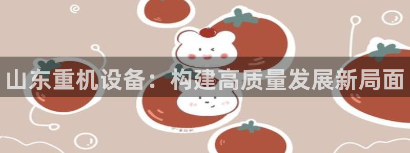 信誉辉达娱乐官方网址：山东重机设备：构建高质量发展新局面