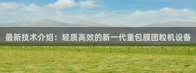 辉达娱乐己75505：最新技术介绍：轻质高效的新一代重包膜团